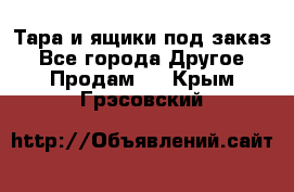 Тара и ящики под заказ - Все города Другое » Продам   . Крым,Грэсовский